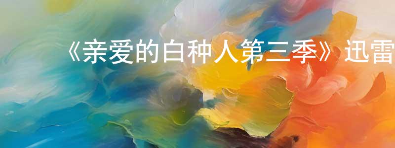 白新荣发布《亲爱的白种人第三季》迅雷下载/在线观看-都市情感-美剧天堂